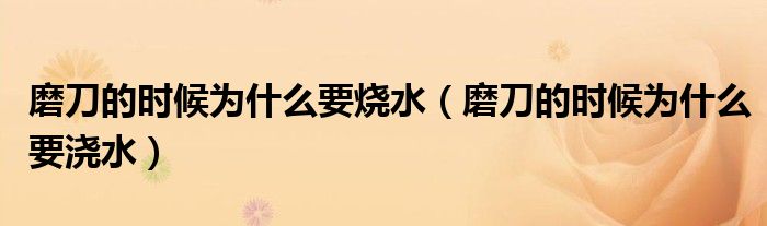 磨刀的时候为什么要烧水(磨刀的时候为什么要浇水)