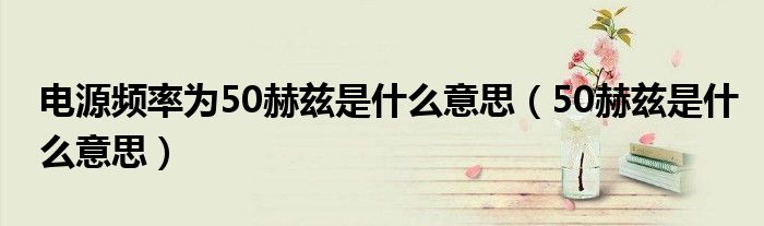 电源频率为50赫兹是什么意思(50赫兹是什么意思)