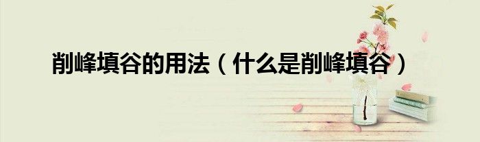 削峰填谷的用法(什么是削峰填谷)