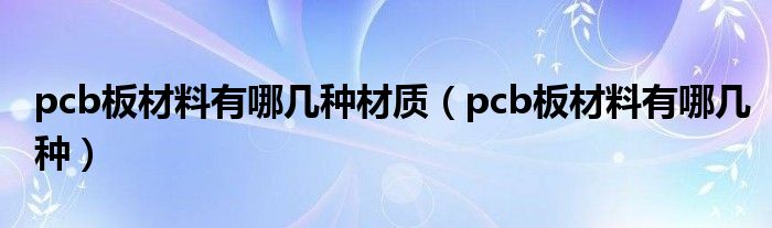 pcb板材料有哪几种材质(pcb板材料有哪几种)