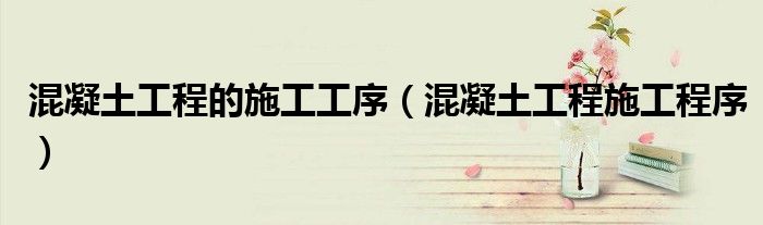 混凝土工程的施工工序(混凝土工程施工程序)