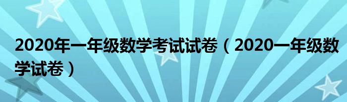 2020年一年级数学考试试卷(2020一年级数学试卷)