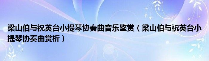 梁山伯与祝英台小提琴协奏曲音乐鉴赏(梁山伯与祝英台小提琴协奏曲赏析)