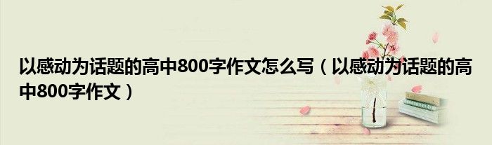 以感动为话题的高中800字作文怎么写(以感动为话题的高中800字作文)