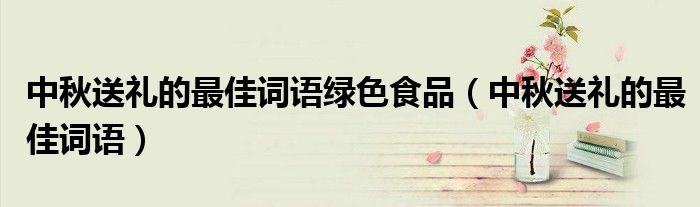 中秋送礼的最佳词语绿色食品(中秋送礼的最佳词语)