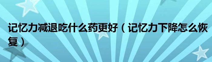 记忆力减退吃什么药更好(记忆力下降怎么恢复)