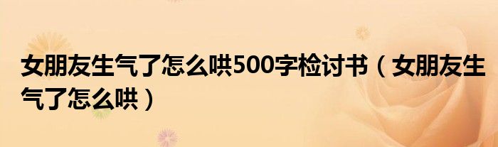 女朋友生气了怎么哄500字检讨书(女朋友生气了怎么哄)