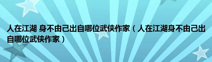 人在江湖 身不由己出自哪位武侠作家(人在江湖身不由己出自哪位武侠作家)