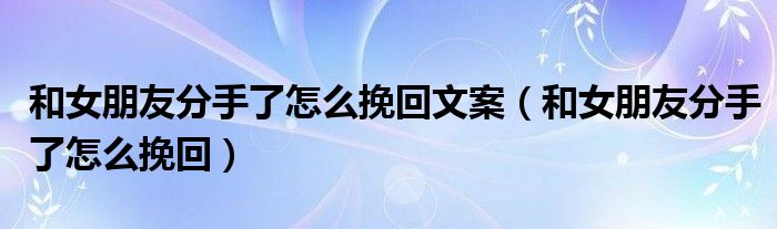 和女朋友分手了怎么挽回文案(和女朋友分手了怎么挽回)