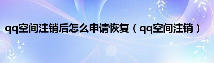 qq空间注销后怎么申请恢复(qq空间注销)