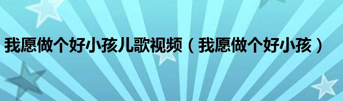 我愿做个好小孩儿歌视频(我愿做个好小孩)