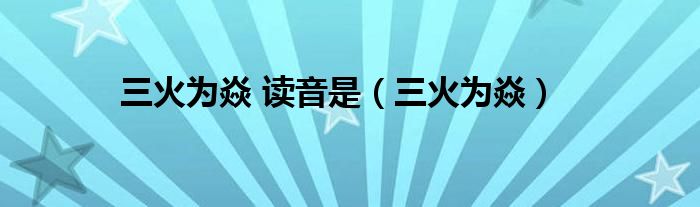 三火为焱 读音是(三火为焱)