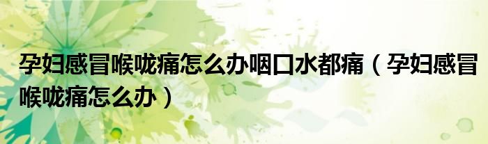 孕妇感冒喉咙痛怎么办咽口水都痛(孕妇感冒喉咙痛怎么办)