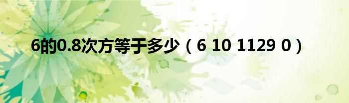 6的0.8次方等于多少(6 10 1129 0)