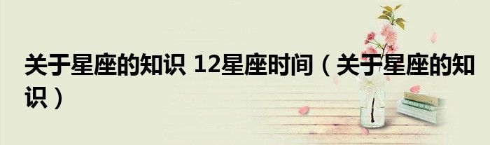 关于星座的知识 12星座时间(关于星座的知识)