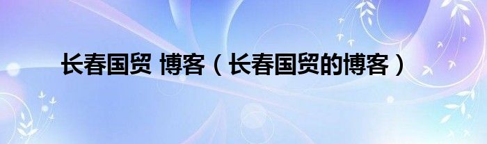 长春国贸 博客(长春国贸的博客)