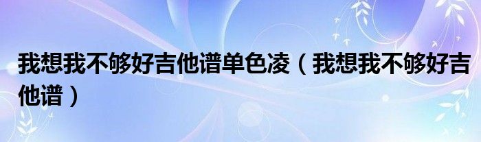 我想我不够好吉他谱单色凌(我想我不够好吉他谱)