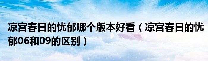 凉宫春日的忧郁哪个版本好看(凉宫春日的忧郁06和09的区别)