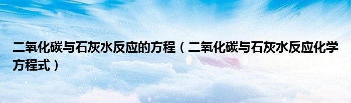 二氧化碳与石灰水反应的方程(二氧化碳与石灰水反应化学方程式)