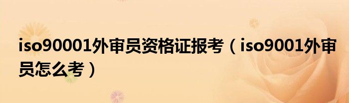 iso90001外审员资格证报考(iso9001外审员怎么考)