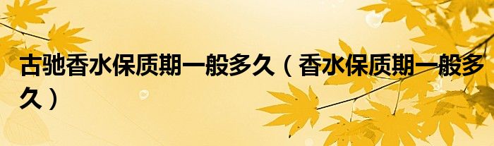 古驰香水保质期一般多久(香水保质期一般多久)