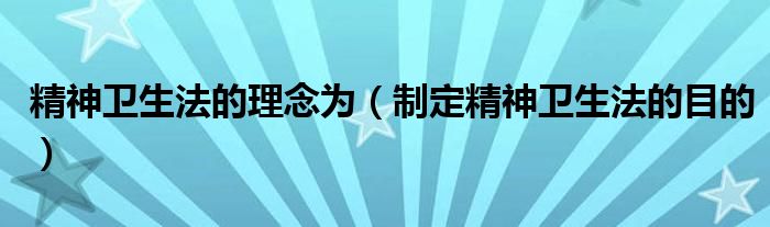精神卫生法的理念为(制定精神卫生法的目的)