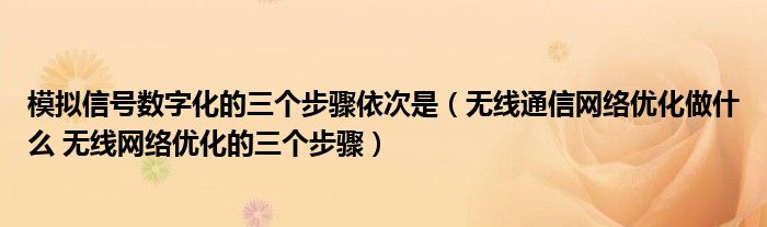 模拟信号数字化的三个步骤依次是(无线通信网络优化做什么 无线网络优化的三个步骤)