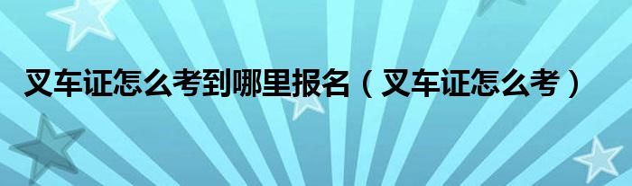 叉车证怎么考到哪里报名(叉车证怎么考)