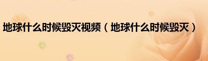地球什么时候毁灭视频(地球什么时候毁灭)