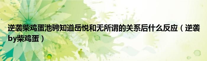 逆袭柴鸡蛋池骋知道岳悦和无所谓的关系后什么反应(逆袭by柴鸡蛋)