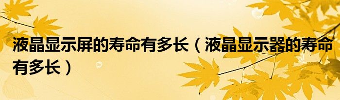 液晶显示屏的寿命有多长(液晶显示器的寿命有多长)