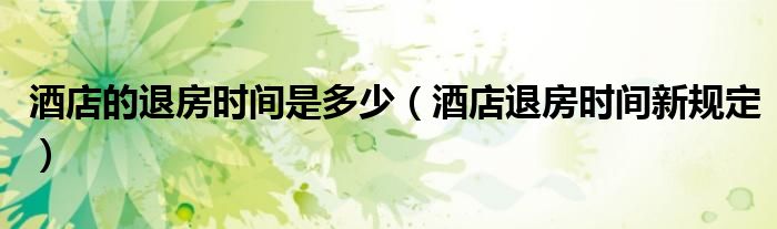 酒店的退房时间是多少(酒店退房时间新规定)