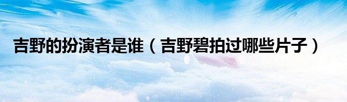 吉野的扮演者是谁(吉野碧拍过哪些片子)