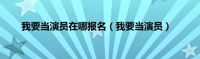 我要当演员在哪报名(我要当演员)