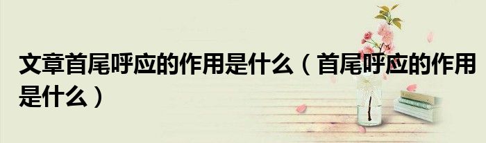 文章首尾呼应的作用是什么(首尾呼应的作用是什么)