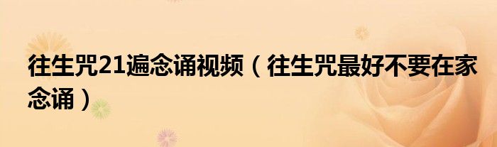 往生咒21遍念诵视频(往生咒最好不要在家念诵)