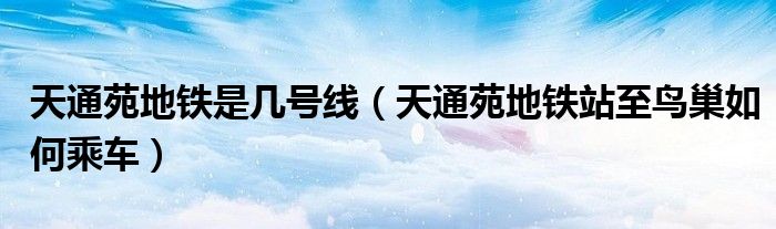 天通苑地铁是几号线(天通苑地铁站至鸟巢如何乘车)