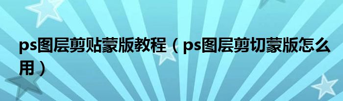 ps图层剪贴蒙版教程(ps图层剪切蒙版怎么用)