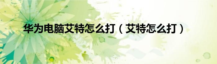 华为电脑艾特怎么打(艾特怎么打)