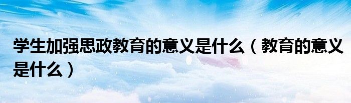 学生加强思政教育的意义是什么(教育的意义是什么)