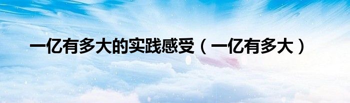 一亿有多大的实践感受(一亿有多大)