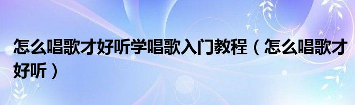 怎么唱歌才好听学唱歌入门教程(怎么唱歌才好听)