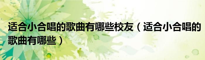 适合小合唱的歌曲有哪些校友(适合小合唱的歌曲有哪些)