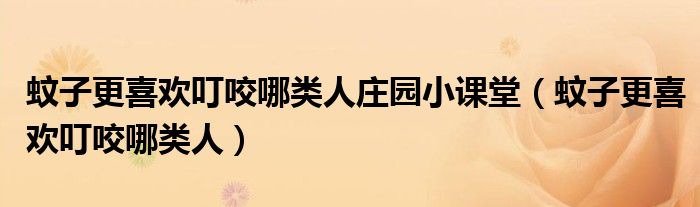 蚊子更喜欢叮咬哪类人庄园小课堂(蚊子更喜欢叮咬哪类人)