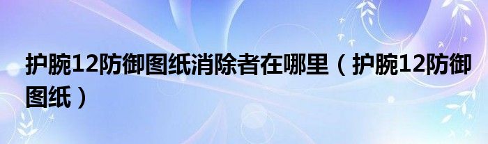 护腕12防御图纸消除者在哪里(护腕12防御图纸)