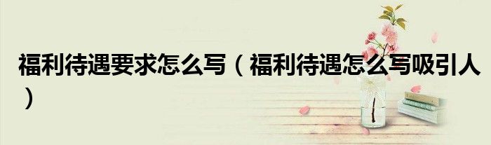 福利待遇要求怎么写(福利待遇怎么写吸引人)