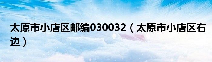 太原市小店区邮编030032(太原市小店区右边)