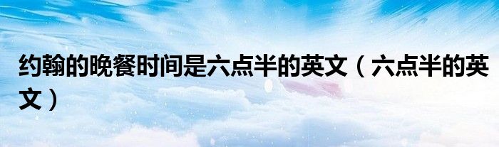 约翰的晚餐时间是六点半的英文(六点半的英文)