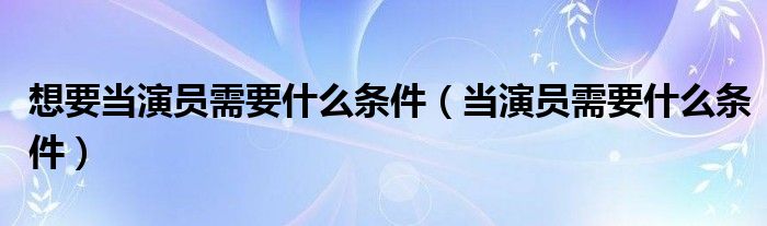 想要当演员需要什么条件(当演员需要什么条件)