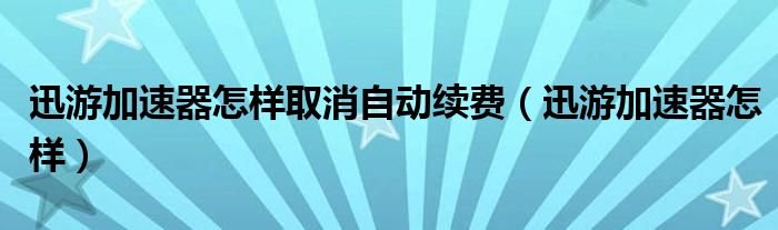 迅游加速器怎样取消自动续费(迅游加速器怎样)